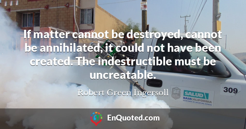 If matter cannot be destroyed, cannot be annihilated, it could not have been created. The indestructible must be uncreatable.