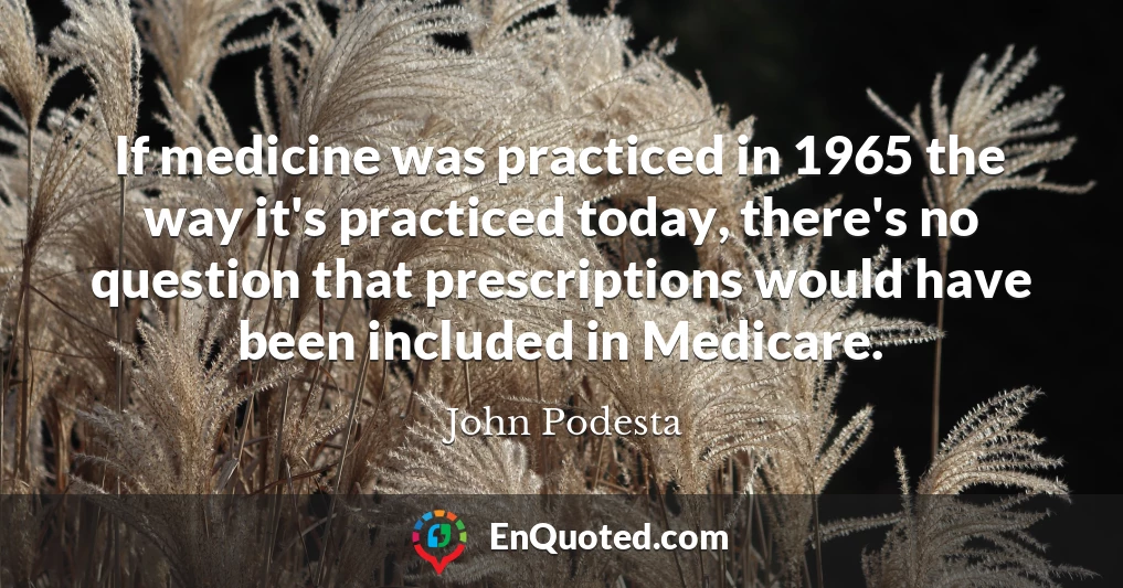 If medicine was practiced in 1965 the way it's practiced today, there's no question that prescriptions would have been included in Medicare.