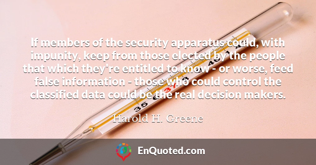 If members of the security apparatus could, with impunity, keep from those elected by the people that which they're entitled to know - or worse, feed false information - those who could control the classified data could be the real decision makers.