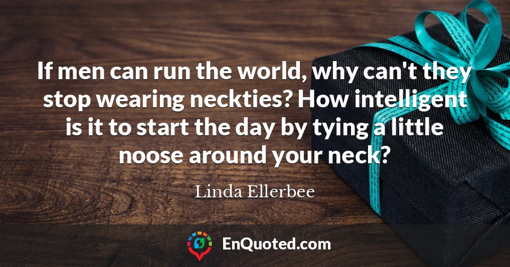 If men can run the world, why can't they stop wearing neckties? How intelligent is it to start the day by tying a little noose around your neck?
