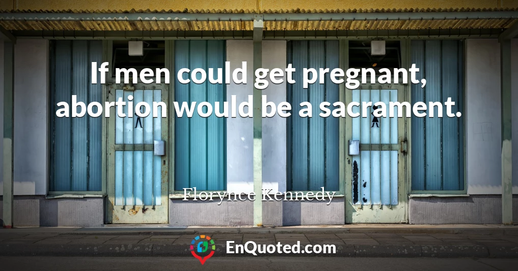 If men could get pregnant, abortion would be a sacrament.