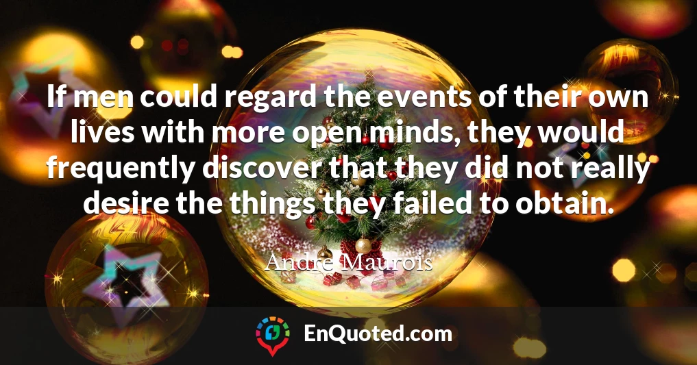 If men could regard the events of their own lives with more open minds, they would frequently discover that they did not really desire the things they failed to obtain.