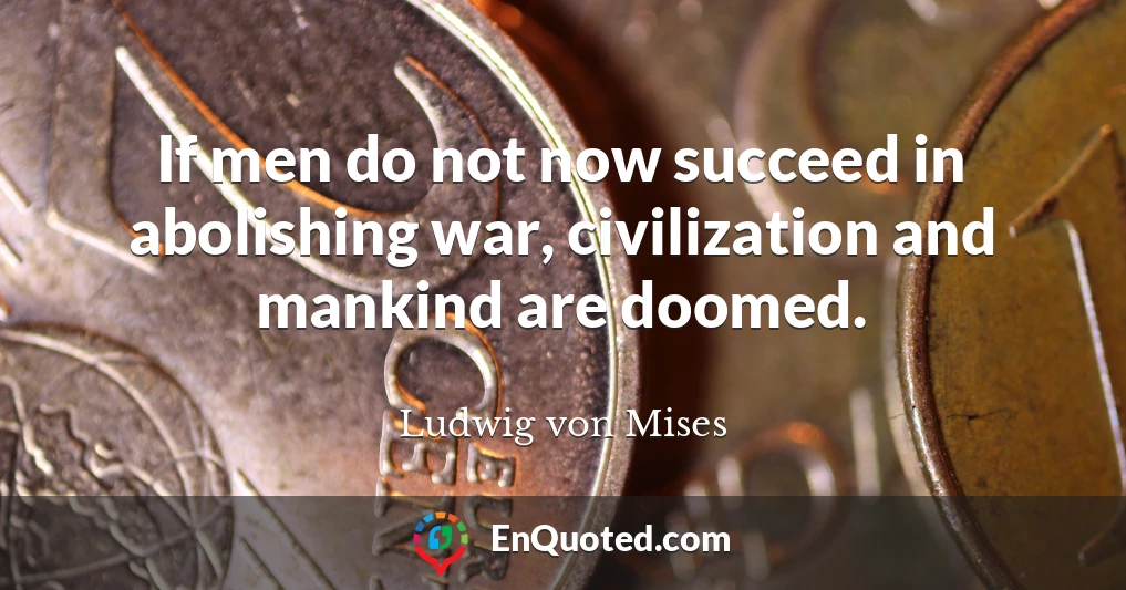If men do not now succeed in abolishing war, civilization and mankind are doomed.