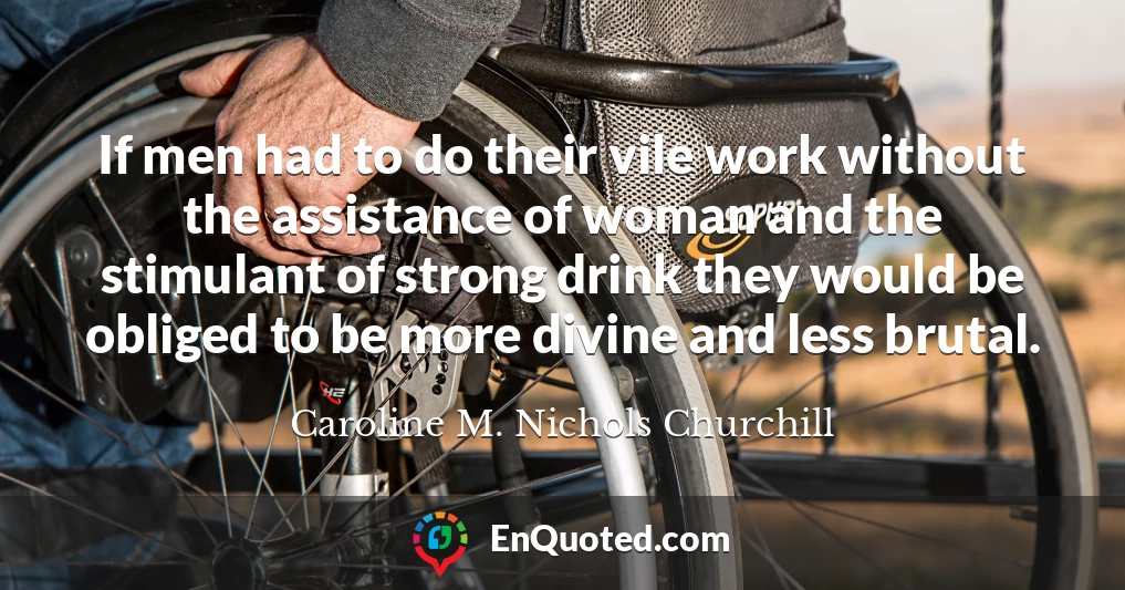 If men had to do their vile work without the assistance of woman and the stimulant of strong drink they would be obliged to be more divine and less brutal.