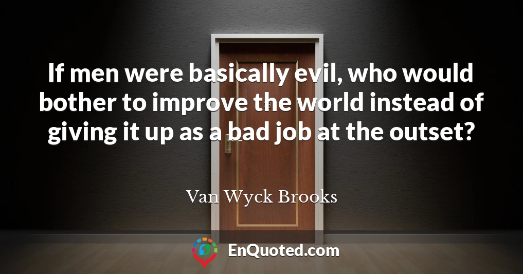 If men were basically evil, who would bother to improve the world instead of giving it up as a bad job at the outset?