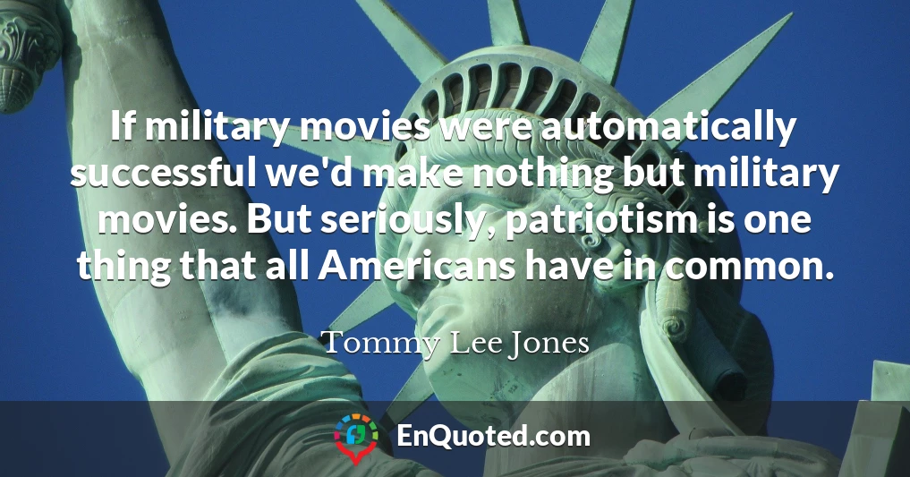 If military movies were automatically successful we'd make nothing but military movies. But seriously, patriotism is one thing that all Americans have in common.