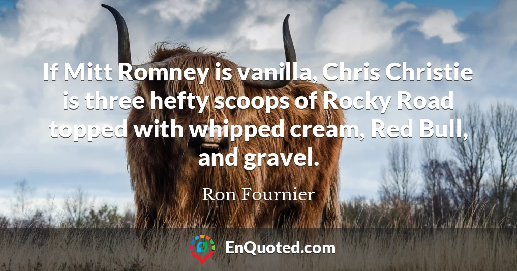 If Mitt Romney is vanilla, Chris Christie is three hefty scoops of Rocky Road topped with whipped cream, Red Bull, and gravel.