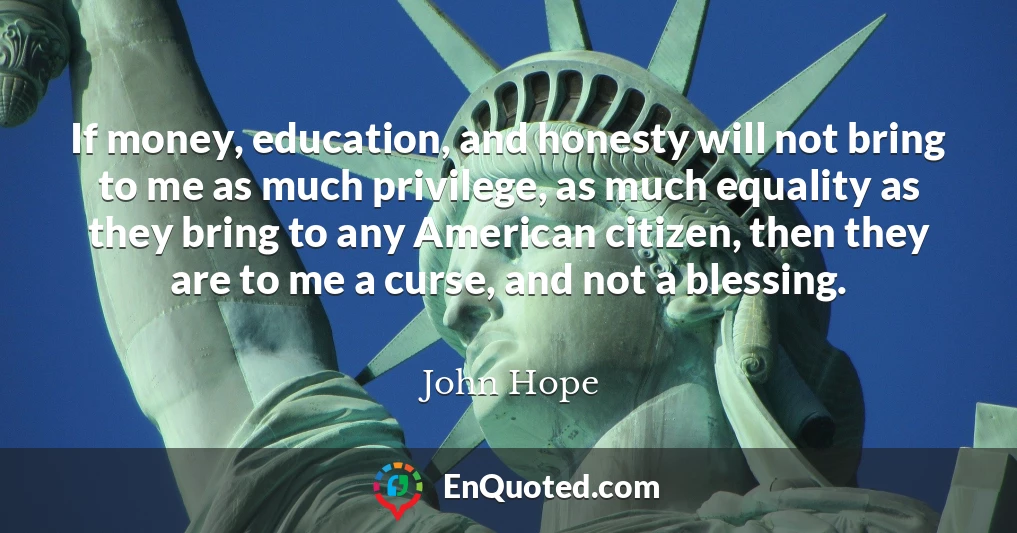 If money, education, and honesty will not bring to me as much privilege, as much equality as they bring to any American citizen, then they are to me a curse, and not a blessing.
