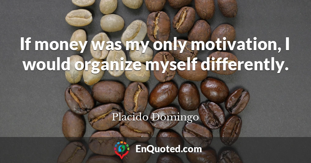 If money was my only motivation, I would organize myself differently.