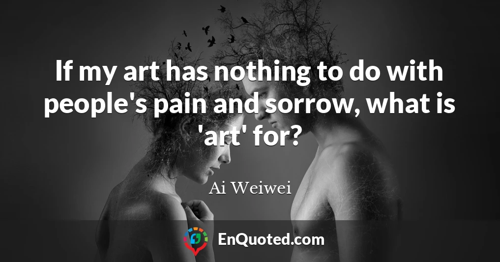 If my art has nothing to do with people's pain and sorrow, what is 'art' for?
