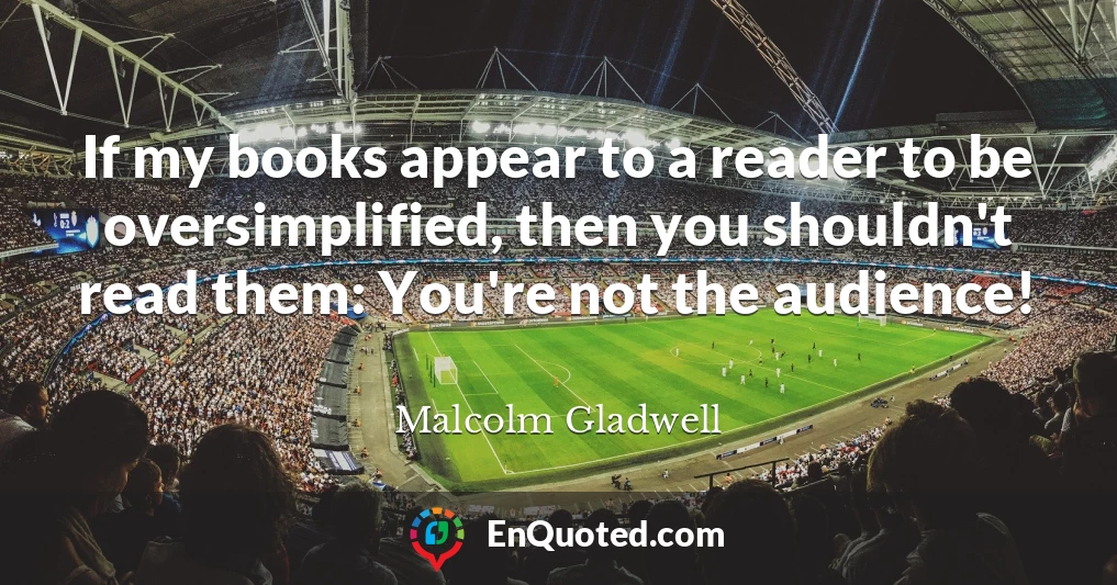 If my books appear to a reader to be oversimplified, then you shouldn't read them: You're not the audience!