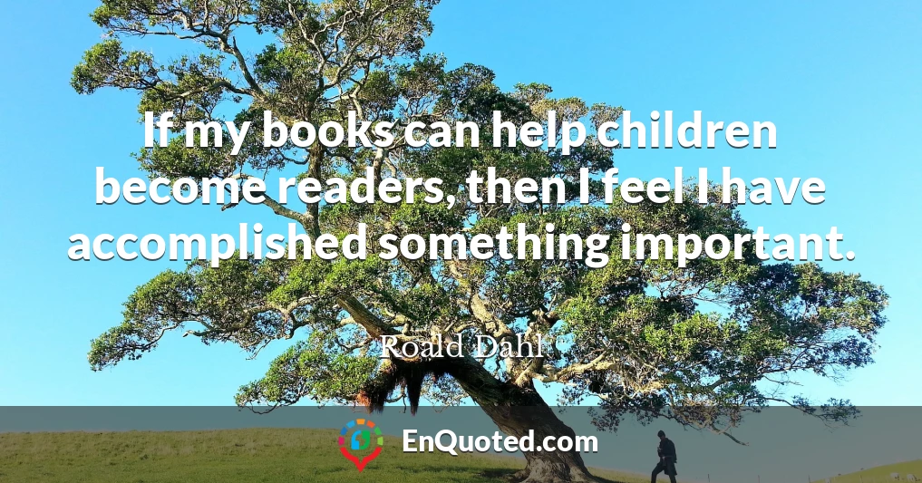 If my books can help children become readers, then I feel I have accomplished something important.