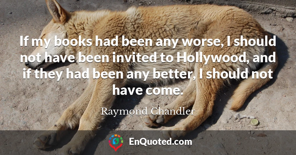 If my books had been any worse, I should not have been invited to Hollywood, and if they had been any better, I should not have come.