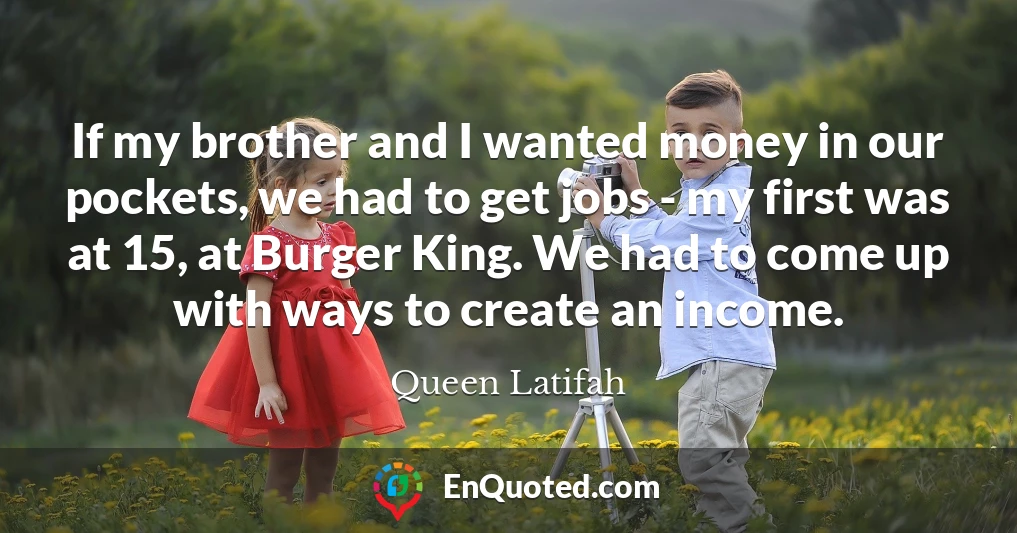 If my brother and I wanted money in our pockets, we had to get jobs - my first was at 15, at Burger King. We had to come up with ways to create an income.