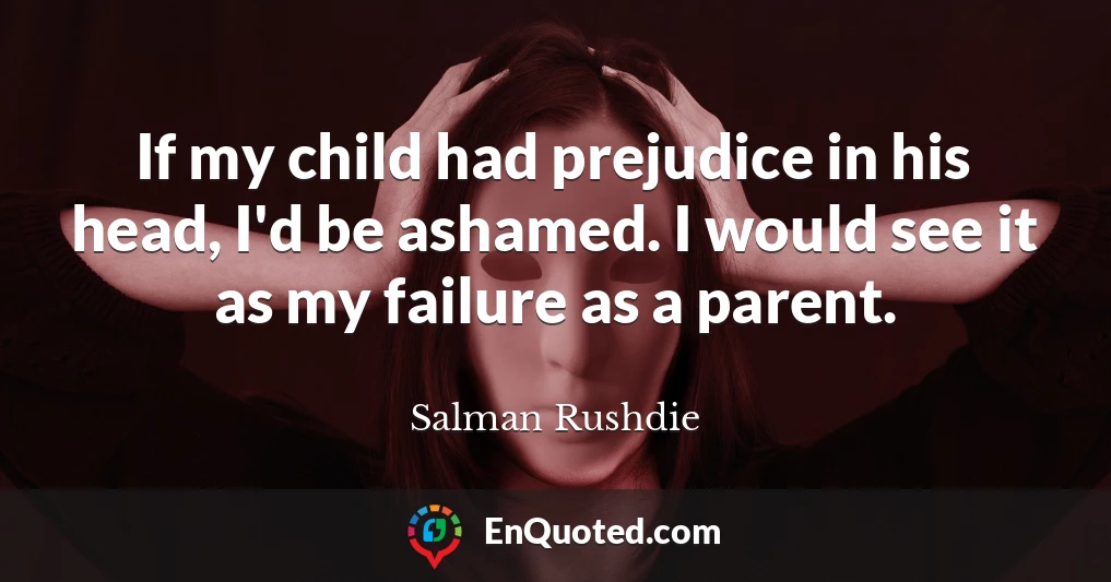If my child had prejudice in his head, I'd be ashamed. I would see it as my failure as a parent.