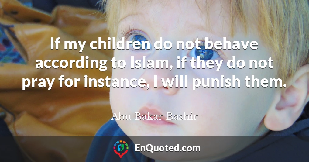 If my children do not behave according to Islam, if they do not pray for instance, I will punish them.