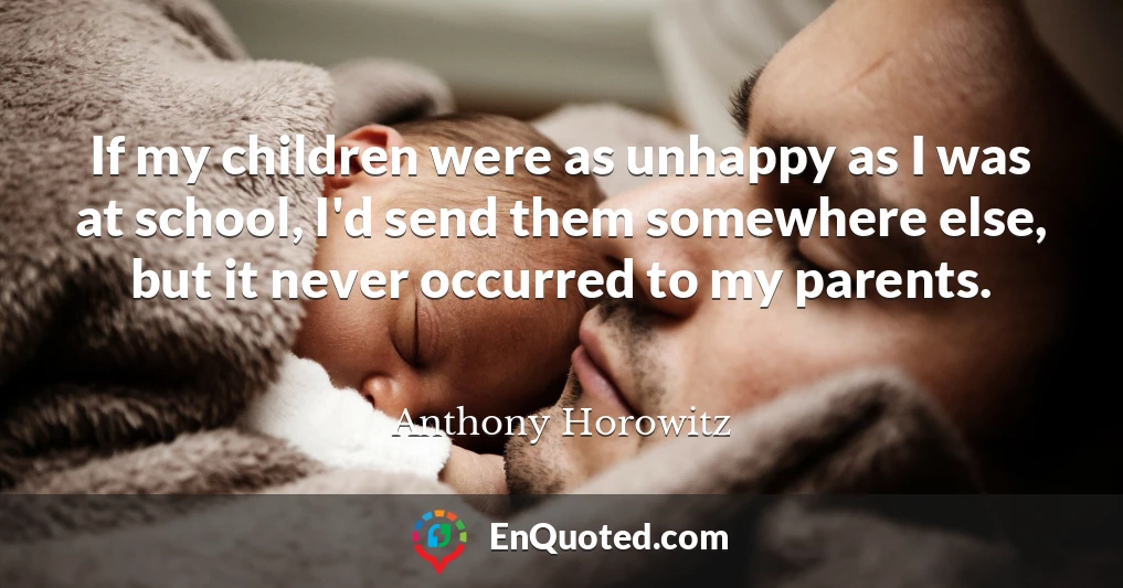 If my children were as unhappy as I was at school, I'd send them somewhere else, but it never occurred to my parents.