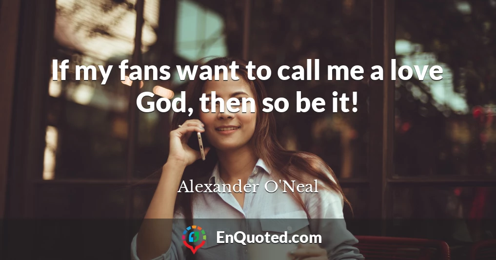 If my fans want to call me a love God, then so be it!