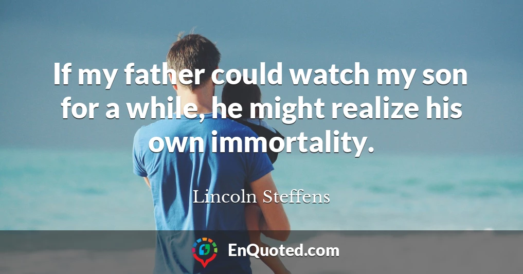 If my father could watch my son for a while, he might realize his own immortality.