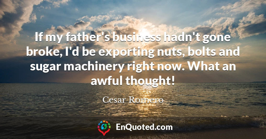 If my father's business hadn't gone broke, I'd be exporting nuts, bolts and sugar machinery right now. What an awful thought!