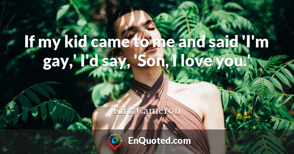 If my kid came to me and said 'I'm gay,' I'd say, 'Son, I love you.'