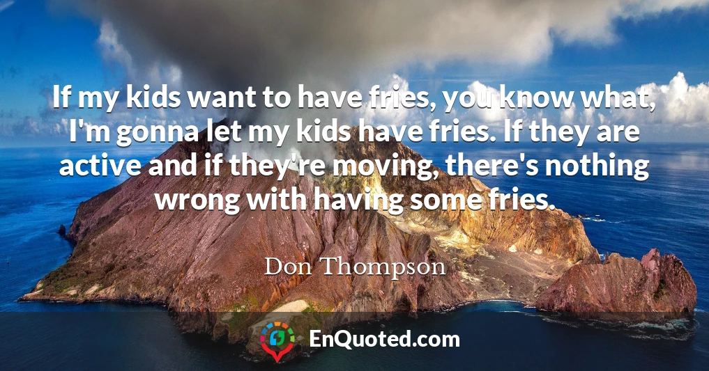 If my kids want to have fries, you know what, I'm gonna let my kids have fries. If they are active and if they're moving, there's nothing wrong with having some fries.