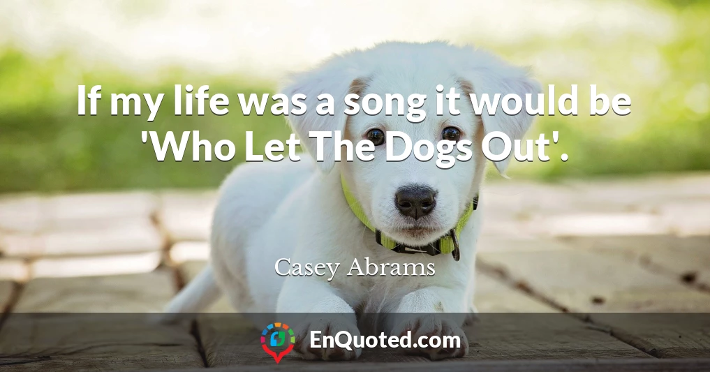 If my life was a song it would be 'Who Let The Dogs Out'.