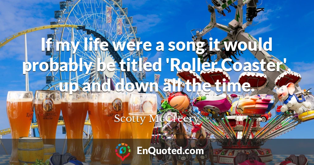 If my life were a song it would probably be titled 'Roller Coaster', up and down all the time.