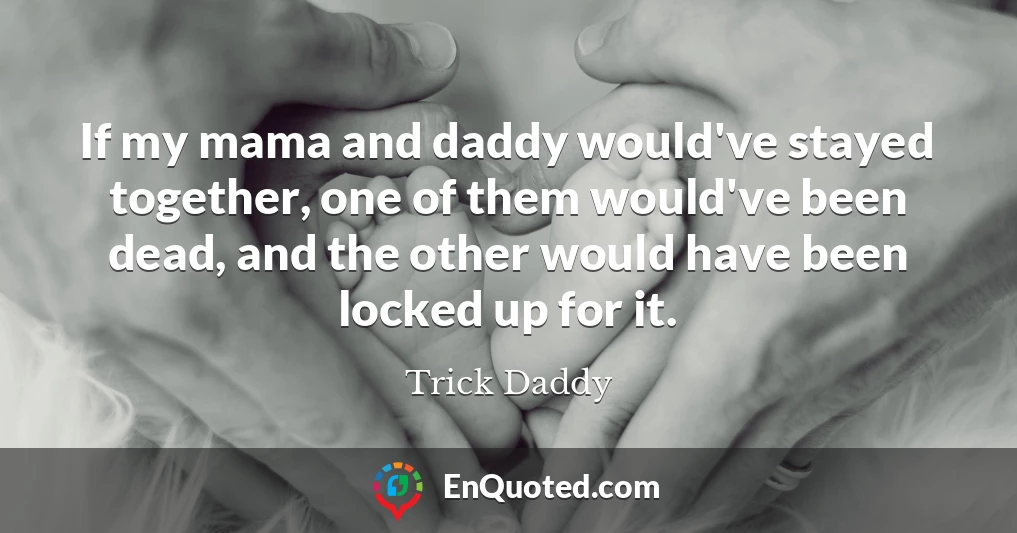 If my mama and daddy would've stayed together, one of them would've been dead, and the other would have been locked up for it.