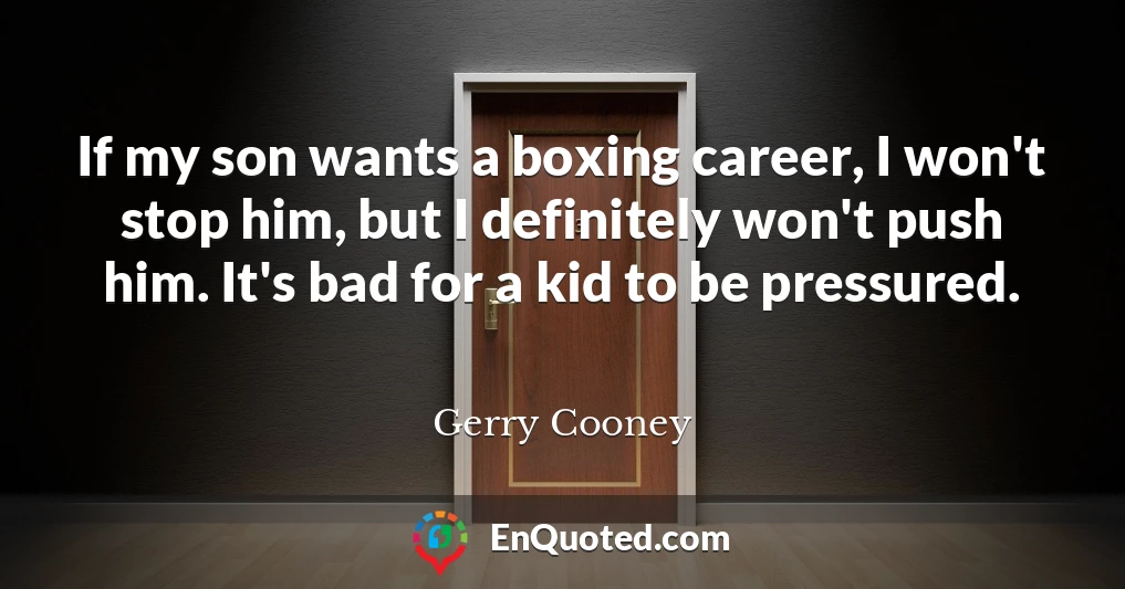 If my son wants a boxing career, I won't stop him, but I definitely won't push him. It's bad for a kid to be pressured.