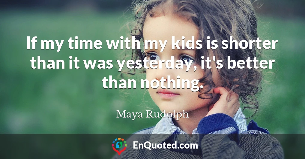 If my time with my kids is shorter than it was yesterday, it's better than nothing.