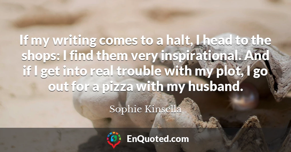If my writing comes to a halt, I head to the shops: I find them very inspirational. And if I get into real trouble with my plot, I go out for a pizza with my husband.
