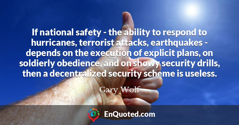 If national safety - the ability to respond to hurricanes, terrorist attacks, earthquakes - depends on the execution of explicit plans, on soldierly obedience, and on showy security drills, then a decentralized security scheme is useless.