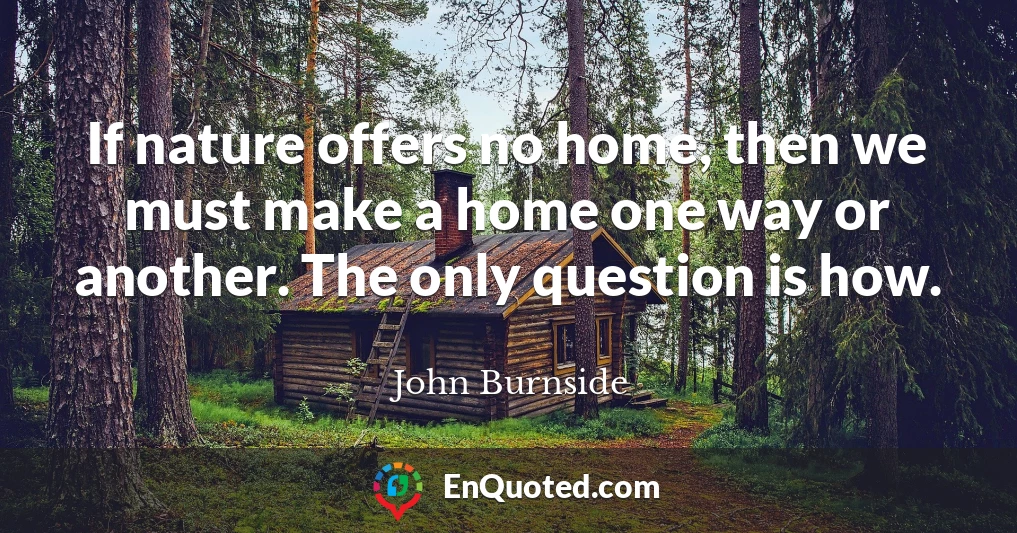 If nature offers no home, then we must make a home one way or another. The only question is how.