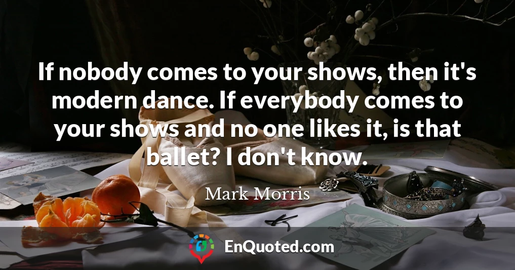 If nobody comes to your shows, then it's modern dance. If everybody comes to your shows and no one likes it, is that ballet? I don't know.