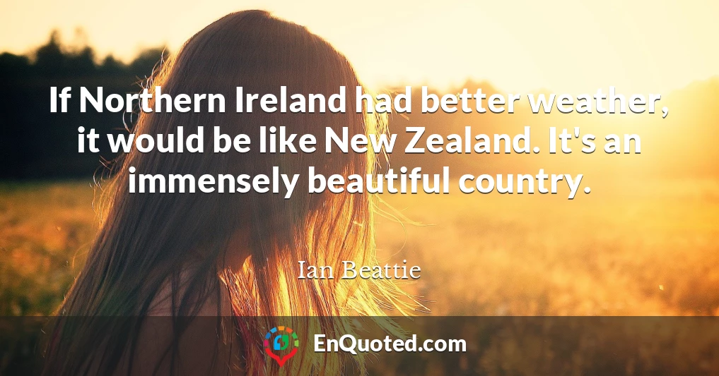 If Northern Ireland had better weather, it would be like New Zealand. It's an immensely beautiful country.