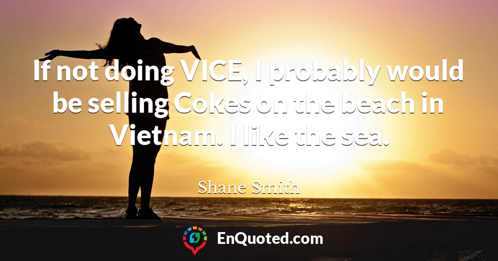 If not doing VICE, I probably would be selling Cokes on the beach in Vietnam. I like the sea.