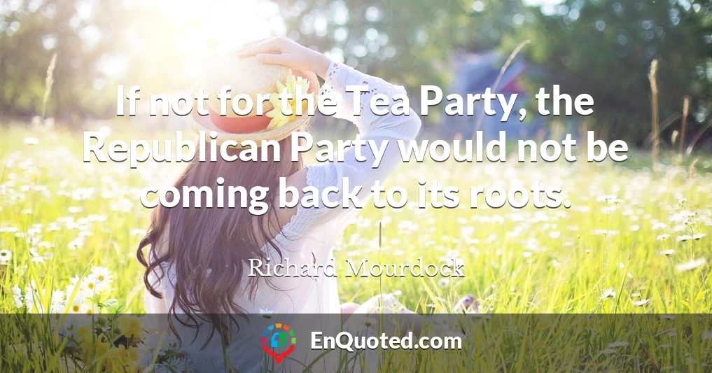 If not for the Tea Party, the Republican Party would not be coming back to its roots.