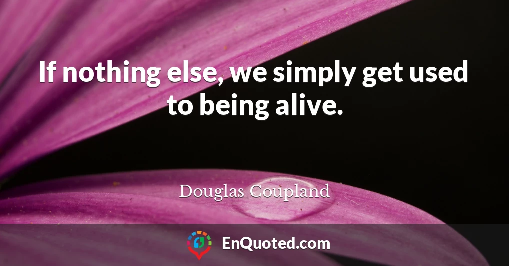 If nothing else, we simply get used to being alive.