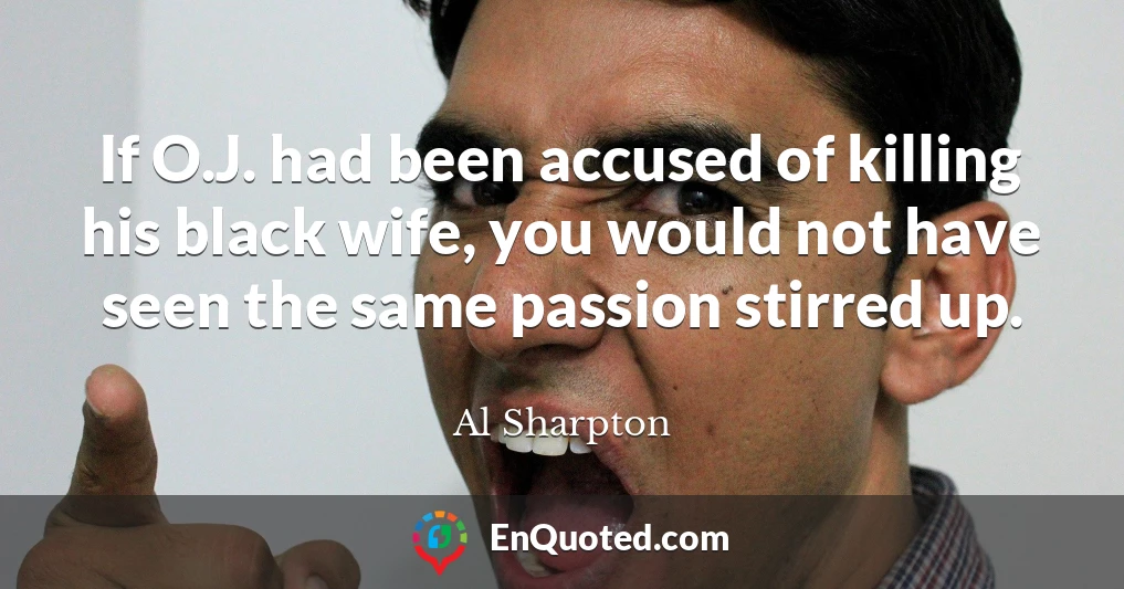 If O.J. had been accused of killing his black wife, you would not have seen the same passion stirred up.