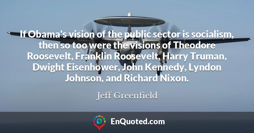 If Obama's vision of the public sector is socialism, then so too were the visions of Theodore Roosevelt, Franklin Roosevelt, Harry Truman, Dwight Eisenhower, John Kennedy, Lyndon Johnson, and Richard Nixon.