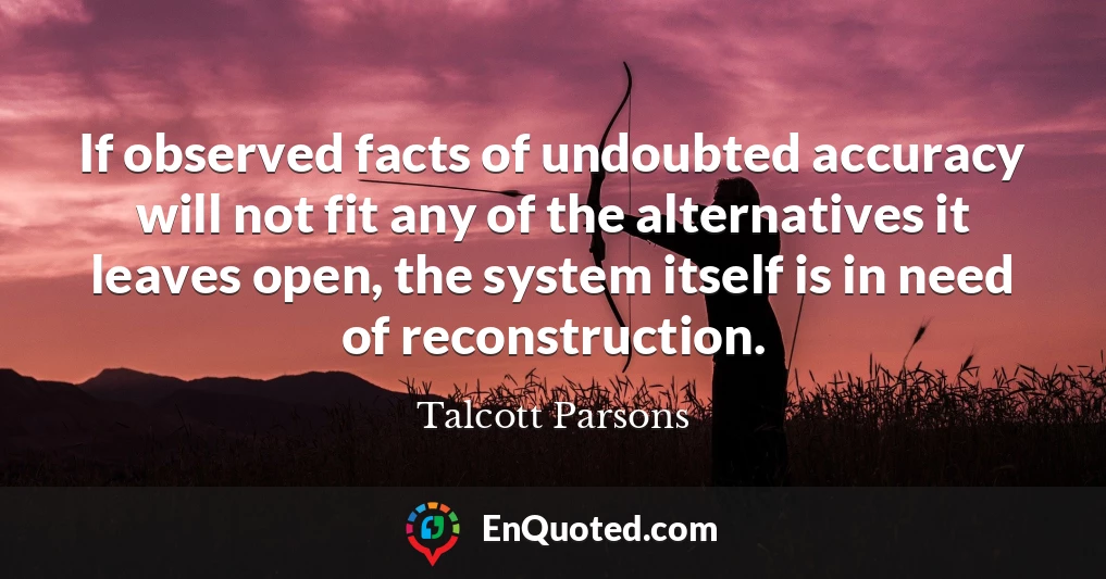 If observed facts of undoubted accuracy will not fit any of the alternatives it leaves open, the system itself is in need of reconstruction.