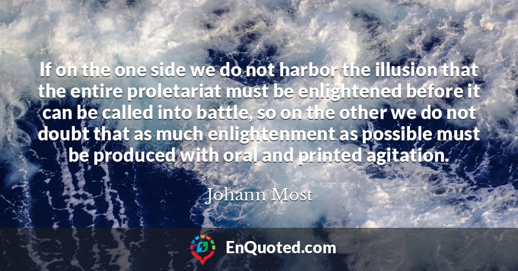 If on the one side we do not harbor the illusion that the entire proletariat must be enlightened before it can be called into battle, so on the other we do not doubt that as much enlightenment as possible must be produced with oral and printed agitation.