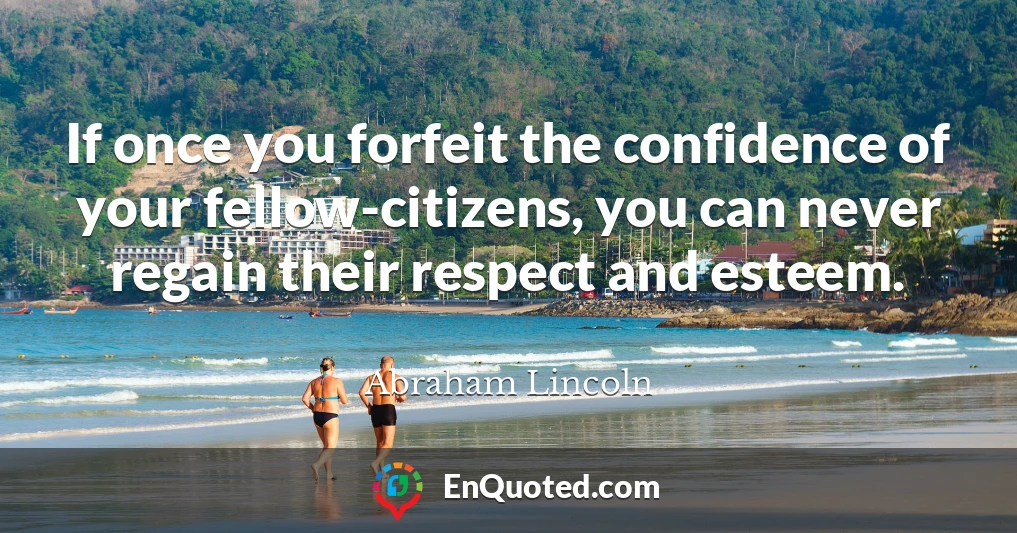 If once you forfeit the confidence of your fellow-citizens, you can never regain their respect and esteem.