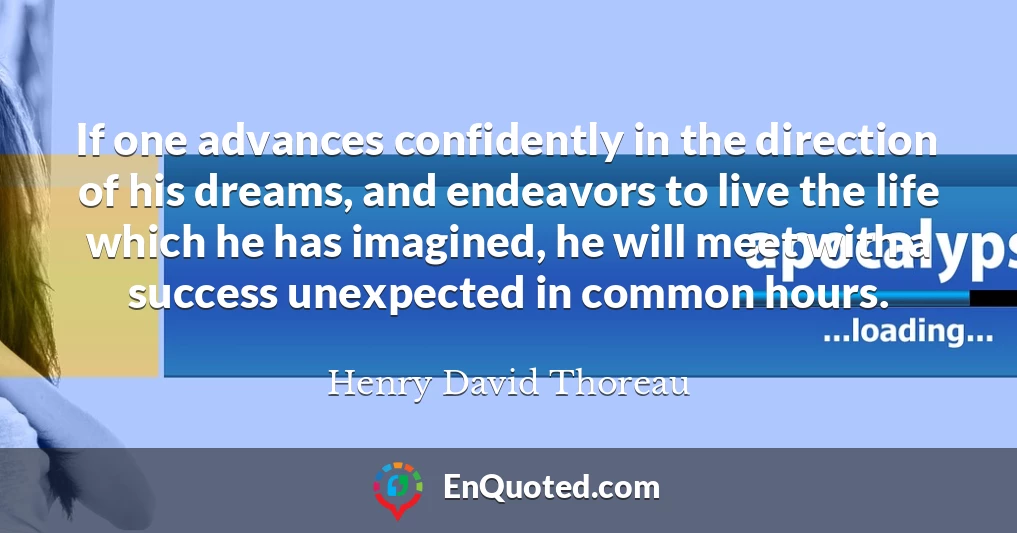 If one advances confidently in the direction of his dreams, and endeavors to live the life which he has imagined, he will meet with a success unexpected in common hours.