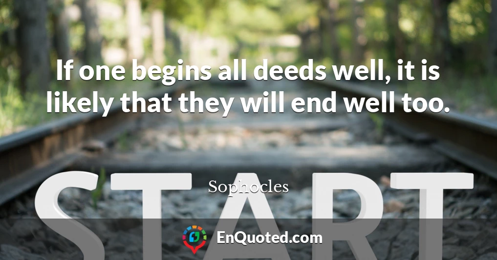 If one begins all deeds well, it is likely that they will end well too.