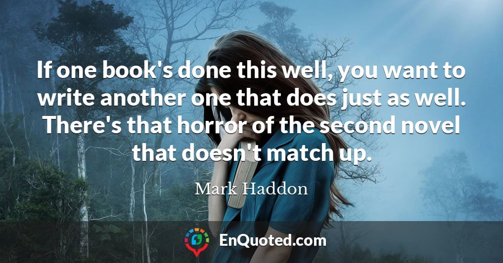 If one book's done this well, you want to write another one that does just as well. There's that horror of the second novel that doesn't match up.