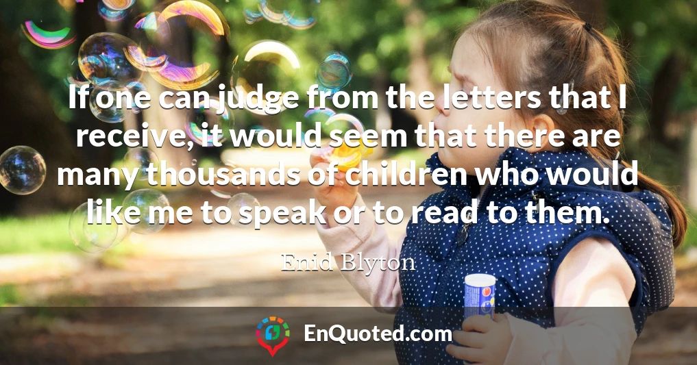 If one can judge from the letters that I receive, it would seem that there are many thousands of children who would like me to speak or to read to them.