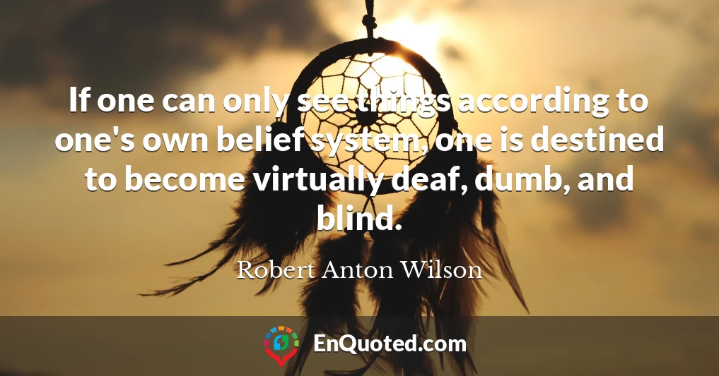 If one can only see things according to one's own belief system, one is destined to become virtually deaf, dumb, and blind.