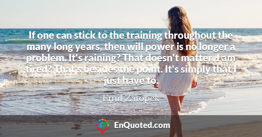 If one can stick to the training throughout the many long years, then will power is no longer a problem. It's raining? That doesn't matter. I am tired? That's besides the point. It's simply that I just have to.